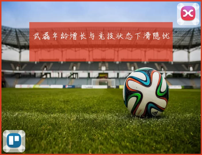武磊年龄增长与竞技状态下滑隐忧