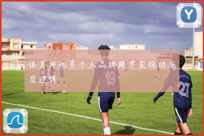体育评论员个人品牌跨界变现的底层逻辑