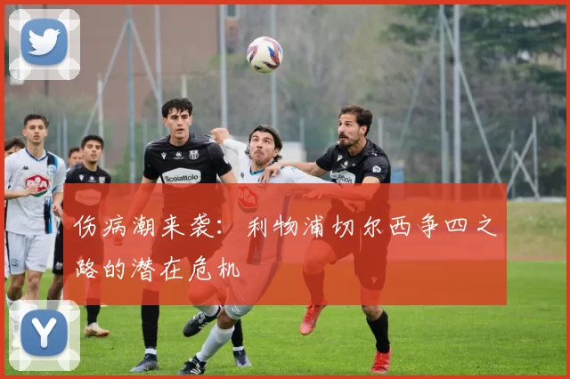 伤病潮来袭：利物浦切尔西争四之路的潜在危机