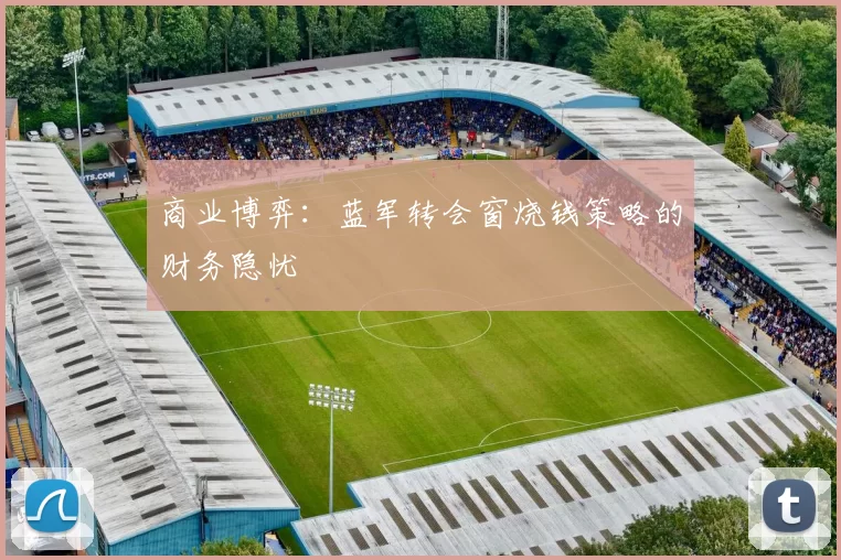 商业博弈：蓝军转会窗烧钱策略的财务隐忧