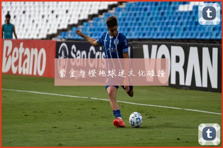 紫金与橙袍球迷文化碰撞