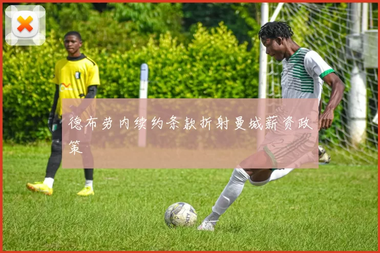 德布劳内续约条款折射曼城薪资政策