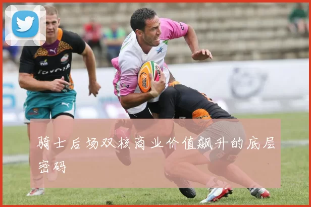 骑士后场双核商业价值飙升的底层密码