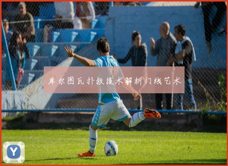 库尔图瓦扑救技术解析门线艺术