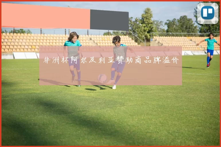 非洲杯阿尔及利亚赞助商品牌溢价