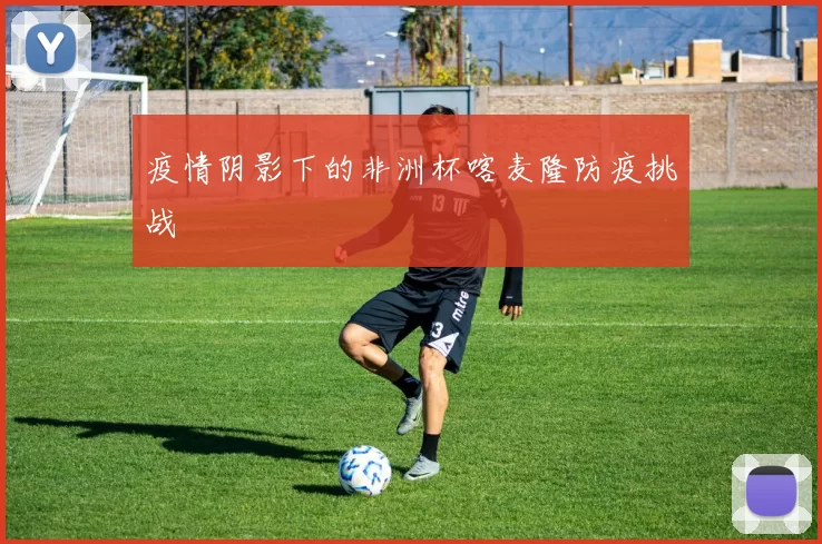疫情阴影下的非洲杯喀麦隆防疫挑战