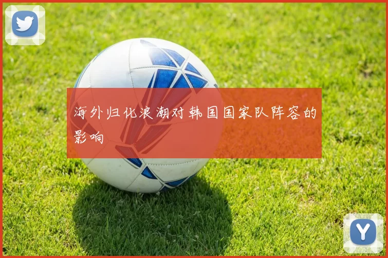 海外归化浪潮对韩国国家队阵容的影响
